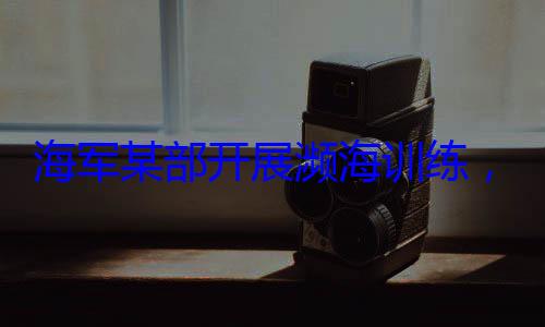 海军某部开展濒海训练硬本领，党员骨干带头锤炼过
